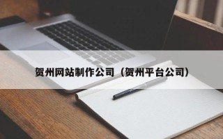 渑池贺州网站制作公司（贺州平台公司）